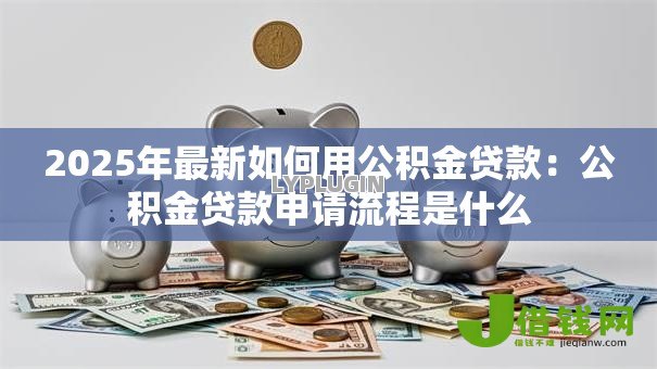 2025年最新如何用公积金贷款:公积金贷款申请流程是什么-借钱网