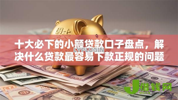 十大必下的小额贷款口子盘点，解决什么贷款最容易下款正规的问题