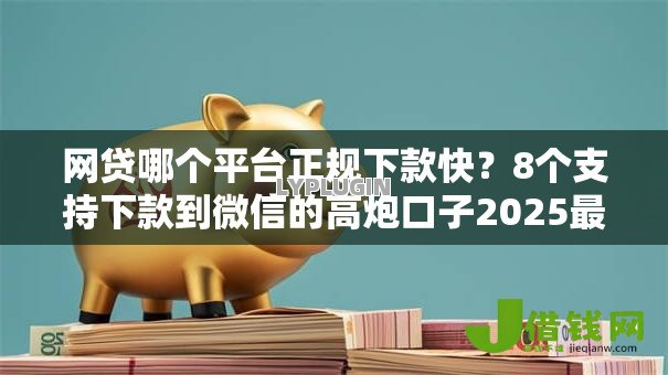 网贷哪个平台正规下款快?8个支持下款到微信的高炮口子2025最新下款 网贷哪个平台正规下款快?8个支持下款到微信的高炮口子2025最新下款