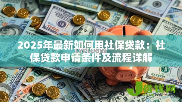 2025年最新如何用社保贷款:社保贷款申请条件及流程详解 2025年最新如何用社保贷款:社保贷款申请条件及流程详解