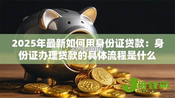 2025年最新如何用身份证贷款：身份证办理贷款的具体流程是什么