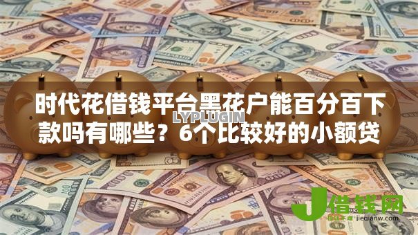 时代花借钱平台黑花户能百分百下款吗有哪些?6个比较好的小额贷款平台推荐给你 时代花借钱平台黑花户能百分百下款吗有哪些?6个比较好的小额贷款平台推荐给你