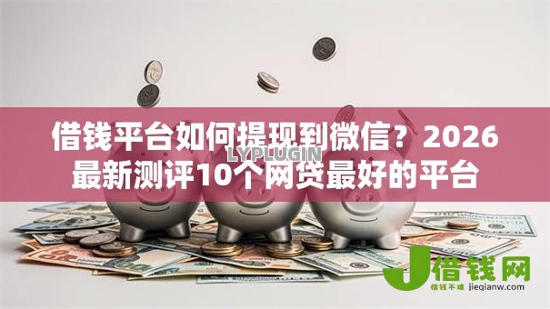 借钱平台如何提现到微信？2026最新测评10个网贷最好的平台