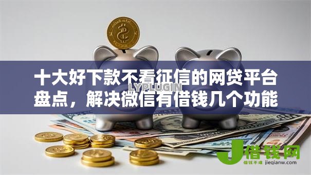 十大好下款不看征信的网贷平台盘点,解决微信有借钱几个功能吗的问题 十大好下款不看征信的网贷平台盘点,解决微信有借钱几个功能吗的问题