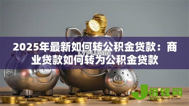 2025年最新如何转公积金贷款:商业贷款如何转为公积金贷款 2025年最新如何转公积金贷款:商业贷款如何转为公积金贷款
