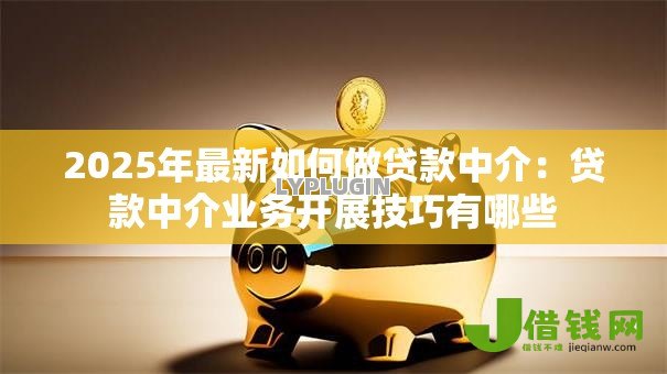 2025年最新如何做贷款中介：贷款中介业务开展技巧有哪些