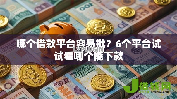 哪个借款平台容易批？6个平台试试看哪个能下款
