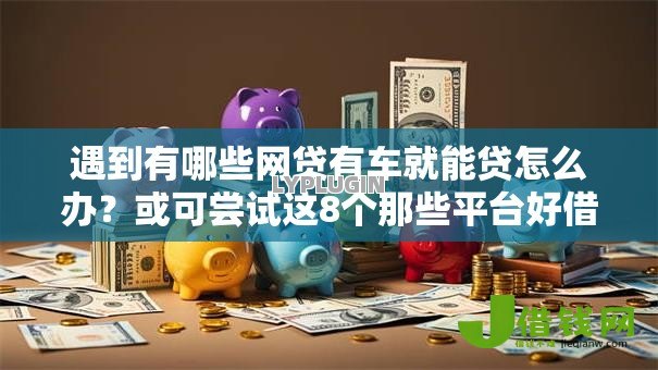 遇到有哪些网贷有车就能贷怎么办?或可尝试这8个那些平台好借钱 遇到有哪些网贷有车就能贷怎么办?或可尝试这8个那些平台好借钱