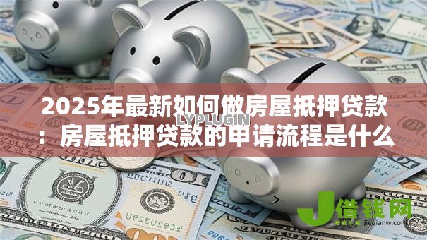 2025年最新如何做房屋抵押贷款：房屋抵押贷款的申请流程是什么