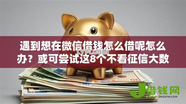 遇到想在微信借钱怎么借呢怎么办?或可尝试这8个不看征信大数据的贷款平台一定能下款 遇到想在微信借钱怎么借呢怎么办?或可尝试这8个不看征信大数据的贷款平台一定能下款