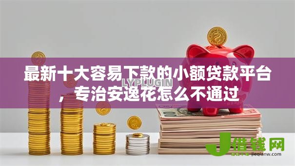 最新十大容易下款的小额贷款平台，专治安逸花怎么不通过