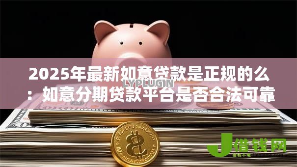 2025年最新如意贷款是正规的么:如意分期贷款平台是否合法可靠 2025年最新如意贷款是正规的么:如意分期贷款平台是否合法可靠