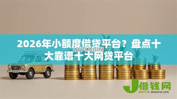 2026年小额度借贷平台?盘点十大靠谱十大网贷平台 2026年小额度借贷平台?盘点十大靠谱十大网贷平台