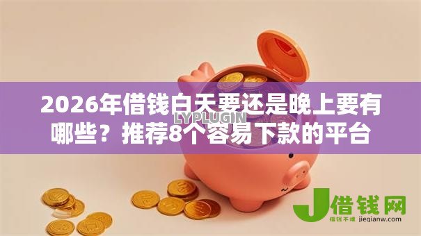 2026年借钱白天要还是晚上要有哪些?推荐8个容易下款的平台 2026年借钱白天要还是晚上要有哪些?推荐8个容易下款的平台