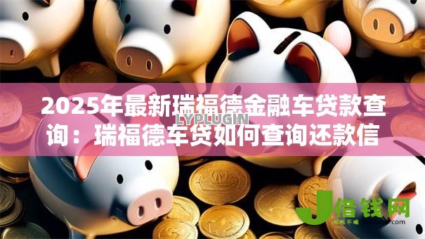 2025年最新瑞福德金融车贷款查询:瑞福德车贷如何查询还款信息 2025年最新瑞福德金融车贷款查询:瑞福德车贷如何查询还款信息