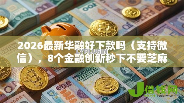 2026最新华融好下款吗(支持微信),8个金融创新秒下不要芝麻分的软件无私分享 2026最新华融好下款吗(支持微信),8个金融创新秒下不要芝麻分的软件无私分享
