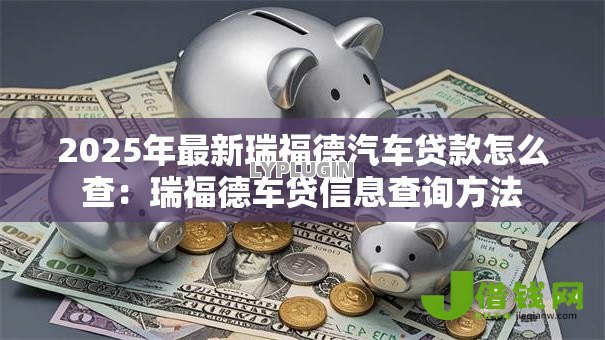 2025年最新瑞福德汽车贷款怎么查：瑞福德车贷信息查询方法