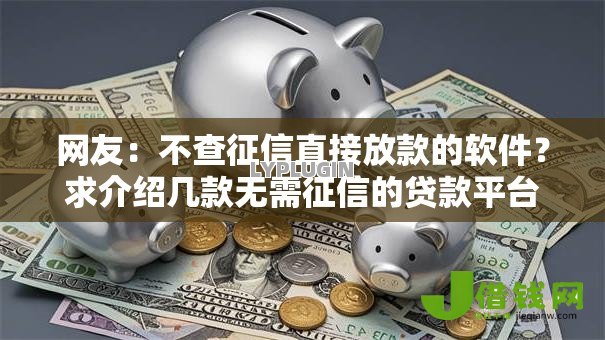 网友:不查征信直接放款的软件?求介绍几款无需征信的贷款平台 网友:不查征信直接放款的软件?求介绍几款无需征信的贷款平台