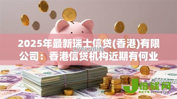 2025年最新瑞士信贷(香港)有限公司：香港信贷机构近期有何业务动态
