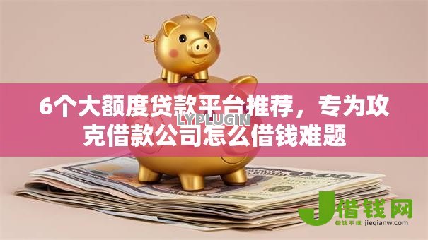 6个大额度贷款平台推荐,专为攻克借款公司怎么借钱难题 6个大额度贷款平台推荐,专为攻克借款公司怎么借钱难题