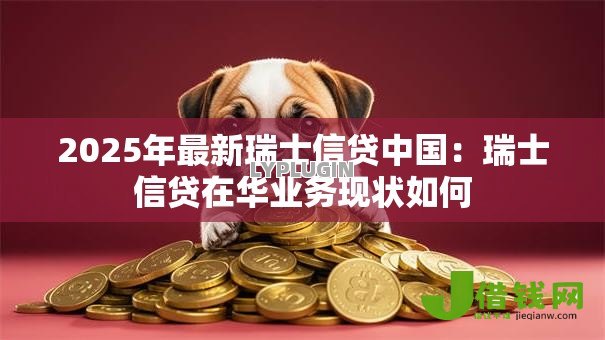 2025年最新瑞士信贷中国：瑞士信贷在华业务现状如何