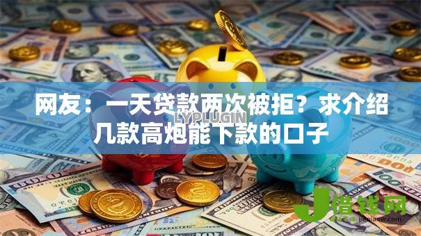 网友:一天贷款两次被拒?求介绍几款高炮能下款的口子 网友:一天贷款两次被拒?求介绍几款高炮能下款的口子