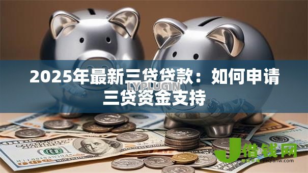 2025年最新三贷贷款:如何申请三贷资金支持 2025年最新三贷贷款:如何申请三贷资金支持