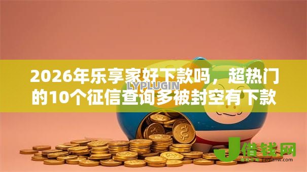 2026年乐享家好下款吗,超热门的10个征信查询多被封空有下款的小额短期网贷口子推荐 2026年乐享家好下款吗,超热门的10个征信查询多被封空有下款的小额短期网贷口子推荐