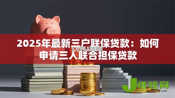 2025年最新三户联保贷款：如何申请三人联合担保贷款