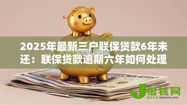 2025年最新三户联保贷款6年未还：联保贷款逾期六年如何处理