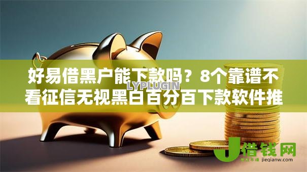 好易借黑户能下款吗？8个靠谱不看征信无视黑白百分百下款软件推荐