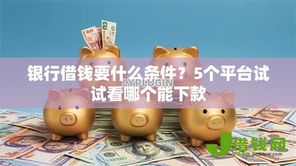 银行借钱要什么条件？5个平台试试看哪个能下款