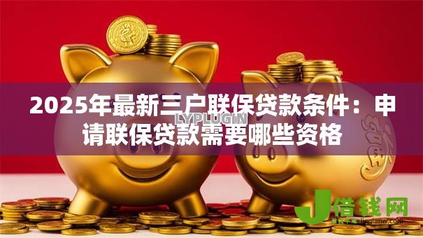 2025年最新三户联保贷款条件：申请联保贷款需要哪些资格