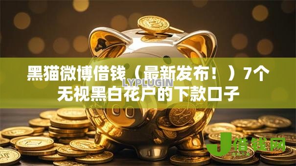 黑猫微博借钱（最新发布！）7个无视黑白花户的下款口子