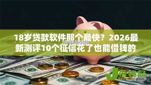 18岁贷款软件那个最快?2026最新测评10个征信花了也能借钱的正规平台 18岁贷款软件那个最快?2026最新测评10个征信花了也能借钱的正规平台