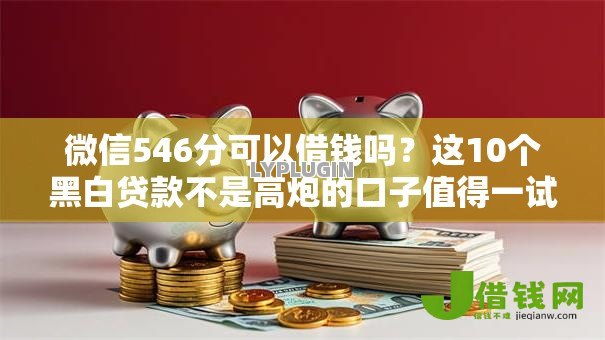 微信546分可以借钱吗？这10个黑白贷款不是高炮的口子值得一试