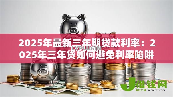 2025年最新三年期贷款利率:2025年三年贷如何避免利率陷阱 2025年最新三年期贷款利率:2025年三年贷如何避免利率陷阱