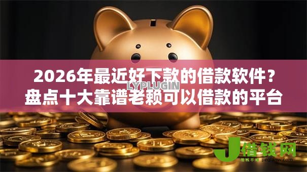 2026年最近好下款的借款软件?盘点十大靠谱老赖可以借款的平台的 2026年最近好下款的借款软件?盘点十大靠谱老赖可以借款的平台的