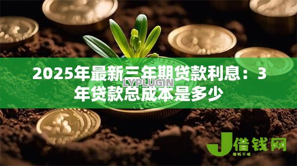 2025年最新三年期贷款利息:3年贷款总成本是多少 2025年最新三年期贷款利息:3年贷款总成本是多少