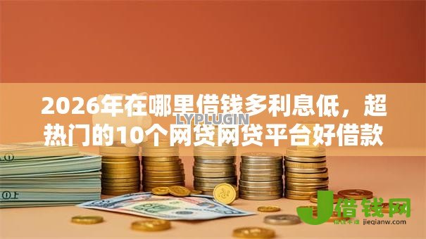 2026年在哪里借钱多利息低，超热门的10个网贷网贷平台好借款推荐
