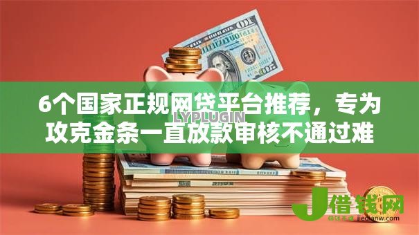 6个国家正规网贷平台推荐，专为攻克金条一直放款审核不通过难题