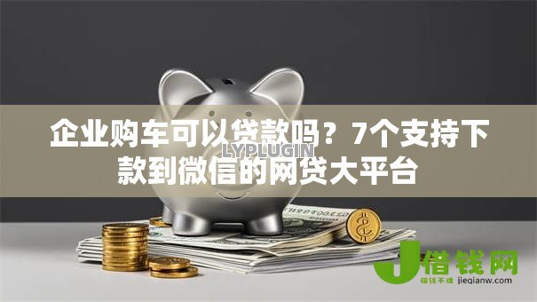 企业购车可以贷款吗？7个支持下款到微信的网贷大平台