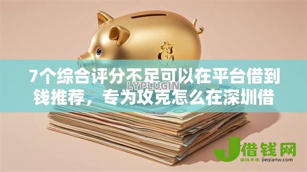 7个综合评分不足可以在平台借到钱推荐,专为攻克怎么在深圳借钱快借钱难题 7个综合评分不足可以在平台借到钱推荐,专为攻克怎么在深圳借钱快借钱难题
