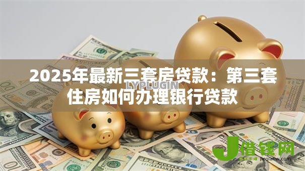 2025年最新三套房贷款：第三套住房如何办理银行贷款