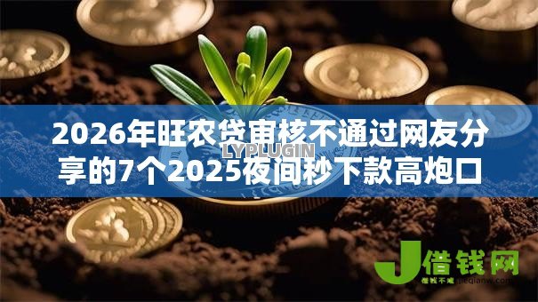 2026年旺农贷审核不通过网友分享的7个2025夜间秒下款高炮口子我觉得不错! 2026年旺农贷审核不通过网友分享的7个2025夜间秒下款高炮口子我觉得不错!