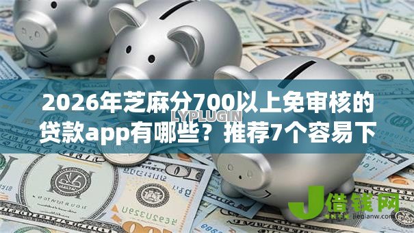 2026年芝麻分700以上免审核的贷款app有哪些？推荐7个容易下款的平台