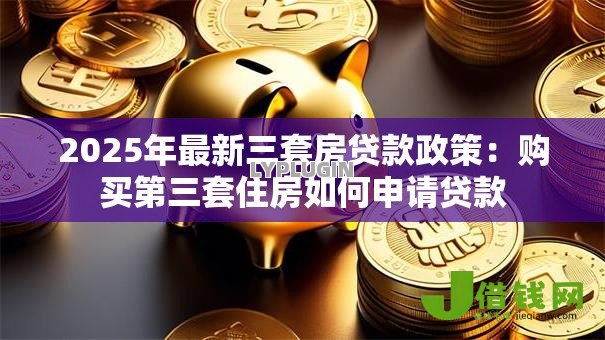 2025年最新三套房贷款政策：购买第三套住房如何申请贷款
