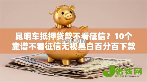 昆明车抵押贷款不看征信?10个靠谱不看征信无视黑白百分百下款软件推荐 昆明车抵押贷款不看征信?10个靠谱不看征信无视黑白百分百下款软件推荐