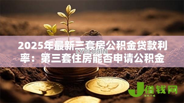 2025年最新三套房公积金贷款利率:第三套住房能否申请公积金贷款 2025年最新三套房公积金贷款利率:第三套住房能否申请公积金贷款