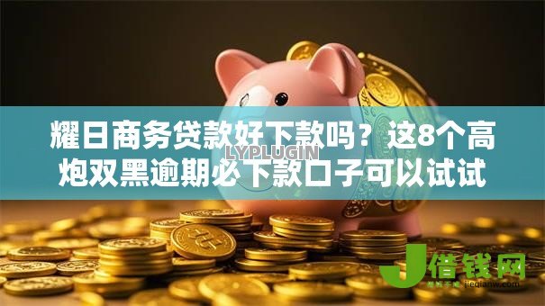 耀日商务贷款好下款吗?这8个高炮双黑逾期必下款口子可以试试 耀日商务贷款好下款吗?这8个高炮双黑逾期必下款口子可以试试